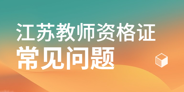 2021江蘇教師資格證面試成績查詢常見問題有哪些?